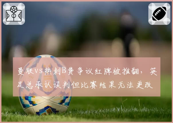 曼联vs热刺B费争议红牌被推翻，英足总承认误判但比赛结果无法更改