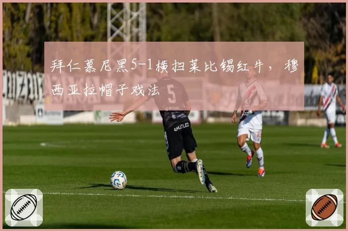 拜仁慕尼黑5-1横扫莱比锡红牛，穆西亚拉帽子戏法