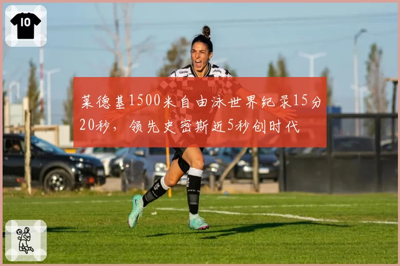 莱德基1500米自由泳世界纪录15分20秒，领先史密斯近5秒创时代