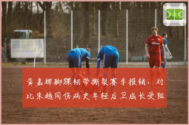黄嘉辉脚踝韧带撕裂赛季报销，对比朱越同伤病史年轻后卫成长受阻？