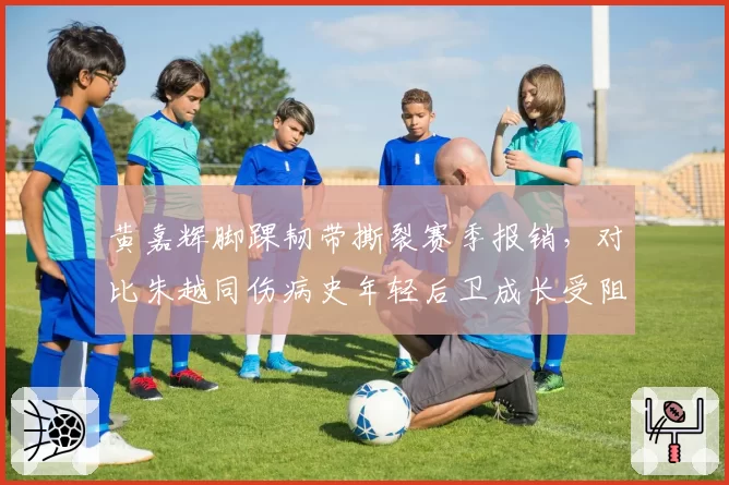 黄嘉辉脚踝韧带撕裂赛季报销，对比朱越同伤病史年轻后卫成长受阻？