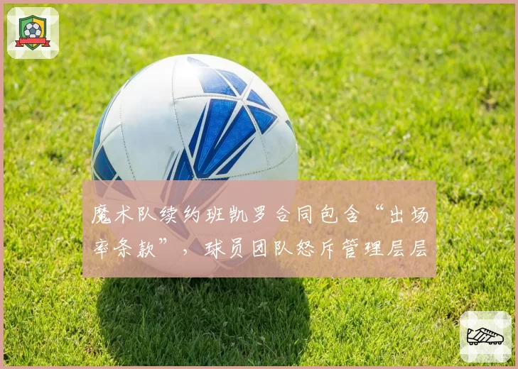 魔术队续约班凯罗合同包含“出场率条款”，球员团队怒斥管理层层层设限