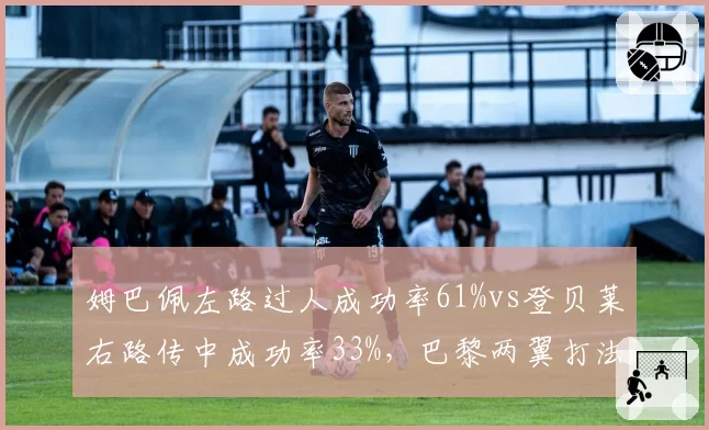姆巴佩左路过人成功率61%vs登贝莱右路传中成功率33%，巴黎两翼打法割裂