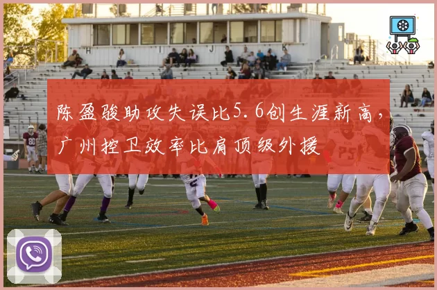陈盈骏助攻失误比5.6创生涯新高，广州控卫效率比肩顶级外援
