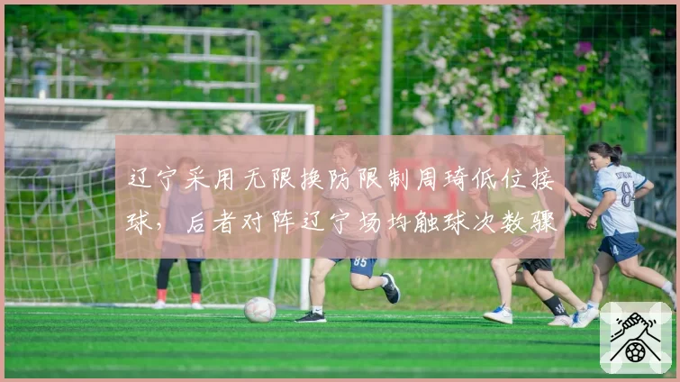 辽宁采用无限换防限制周琦低位接球，后者对阵辽宁场均触球次数骤降至24.3次