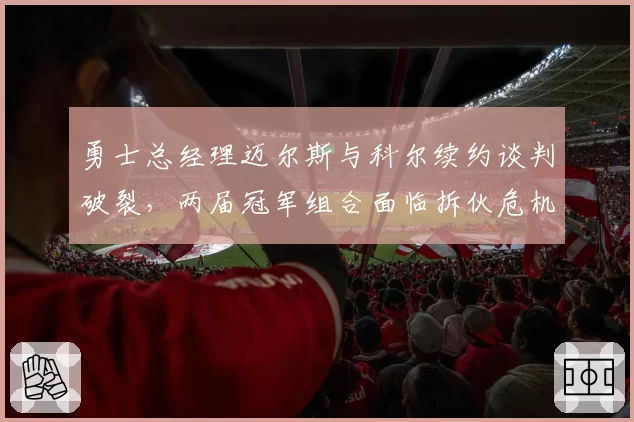 勇士总经理迈尔斯与科尔续约谈判破裂，两届冠军组合面临拆伙危机