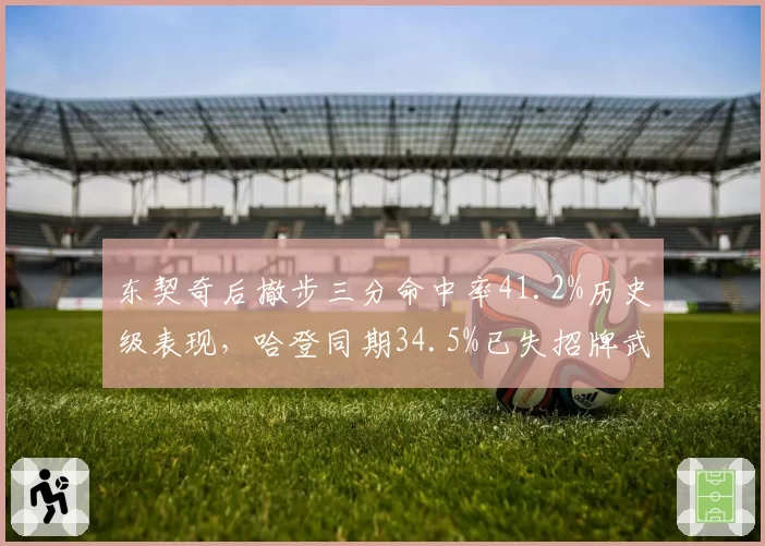 东契奇后撤步三分命中率41.2%历史级表现，哈登同期34.5%已失招牌武器