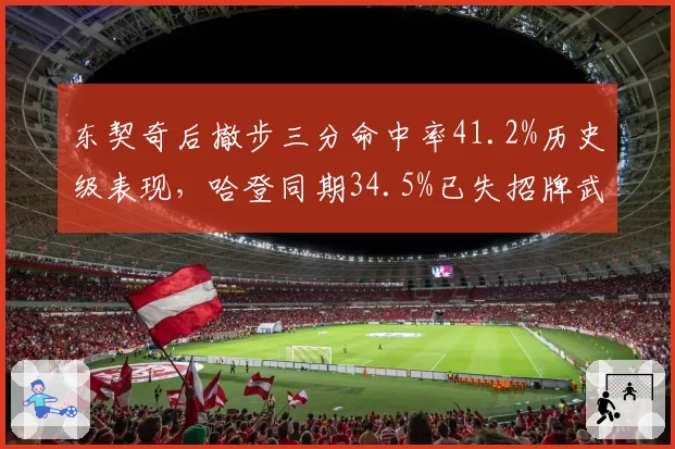 东契奇后撤步三分命中率41.2%历史级表现，哈登同期34.5%已失招牌武器