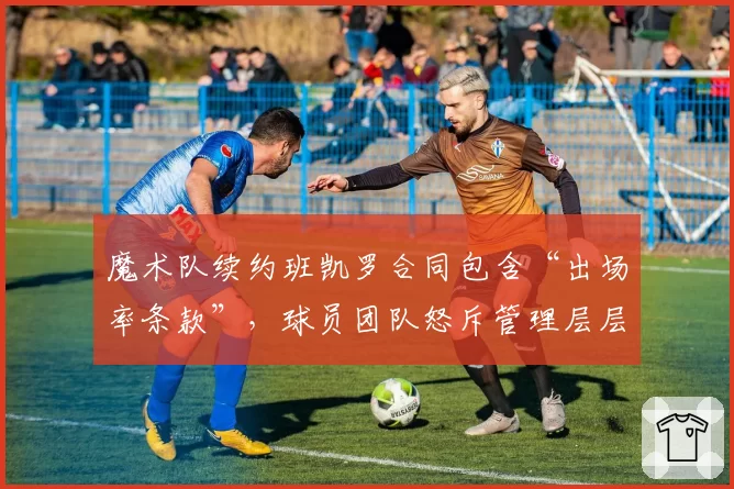 魔术队续约班凯罗合同包含“出场率条款”,球员团队怒斥管理层层层设限