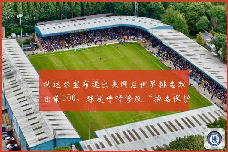 纳达尔宣布退出美网后世界排名跌出前100，球迷呼吁修改“排名保护规则”