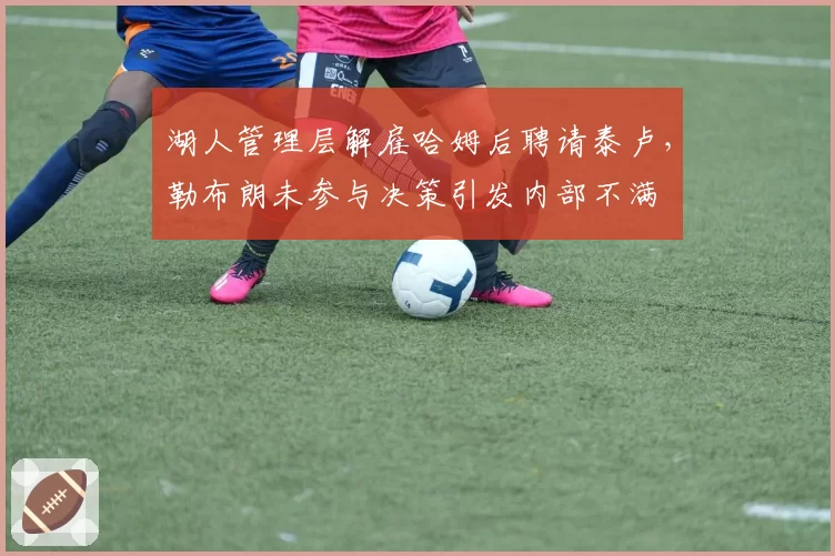 湖人管理层解雇哈姆后聘请泰卢，勒布朗未参与决策引发内部不满