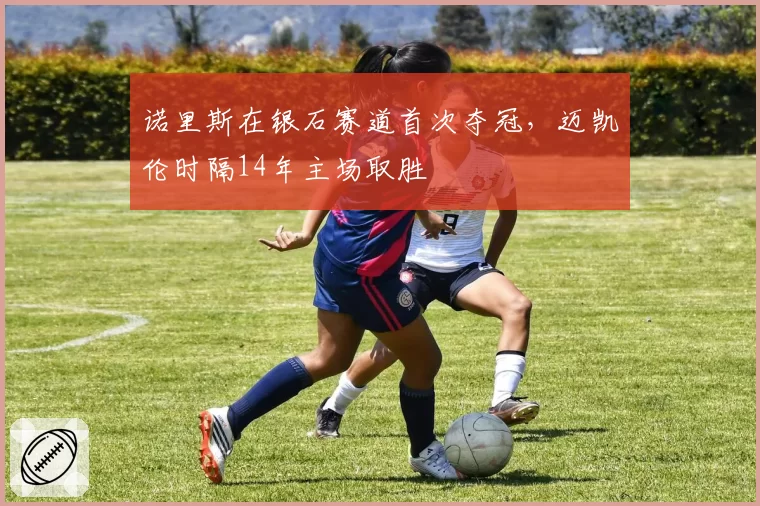 诺里斯在银石赛道首次夺冠，迈凯伦时隔14年主场取胜