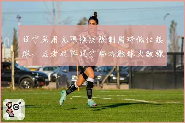 辽宁采用无限换防限制周琦低位接球，后者对阵辽宁场均触球次数骤降至24.3次