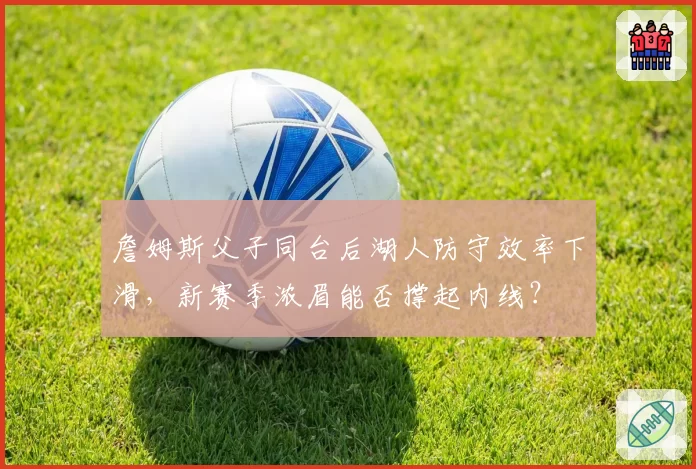 詹姆斯父子同台后湖人防守效率下滑,新赛季浓眉能否撑起内线?