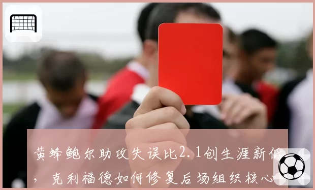 黄蜂鲍尔助攻失误比2.1创生涯新低,克利福德如何修复后场组织核心?