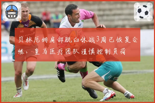 贝林厄姆肩部脱臼休战3周已恢复合练，皇马医疗团队谨慎控制负荷
