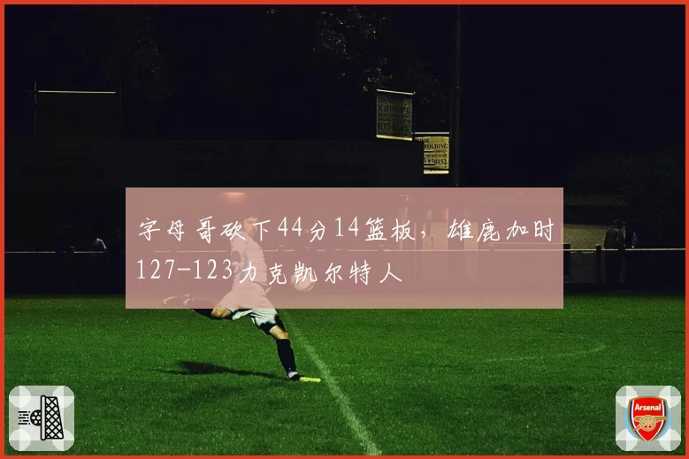 字母哥砍下44分14篮板，雄鹿加时127-123力克凯尔特人