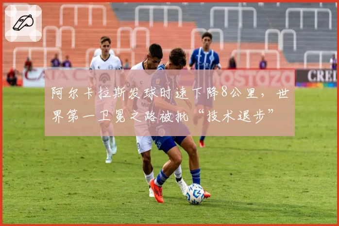 阿尔卡拉斯发球时速下降8公里，世界第一卫冕之路被批“技术退步”