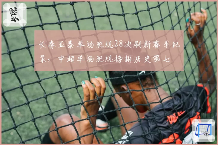 长春亚泰单场犯规28次刷新赛季纪录，中超单场犯规榜排历史第七