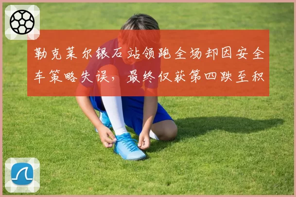 勒克莱尔银石站领跑全场却因安全车策略失误，最终仅获第四跌至积分榜第五