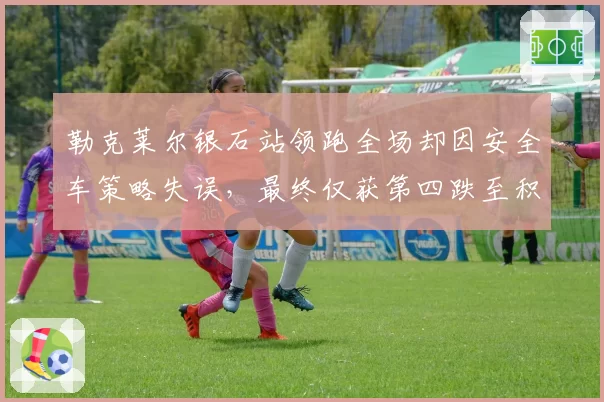 勒克莱尔银石站领跑全场却因安全车策略失误，最终仅获第四跌至积分榜第五