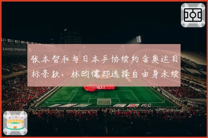 张本智和与日本乒协续约含奥运目标条款，林昀儒却选择自由身未续约