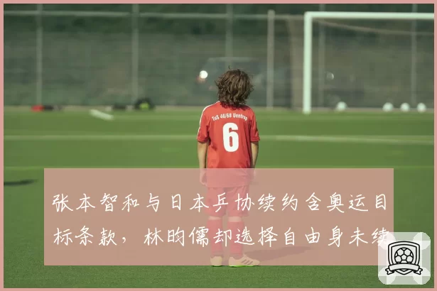 张本智和与日本乒协续约含奥运目标条款，林昀儒却选择自由身未续约