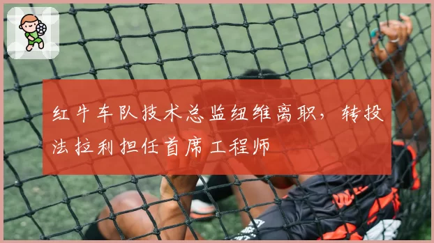 红牛车队技术总监纽维离职，转投法拉利担任首席工程师