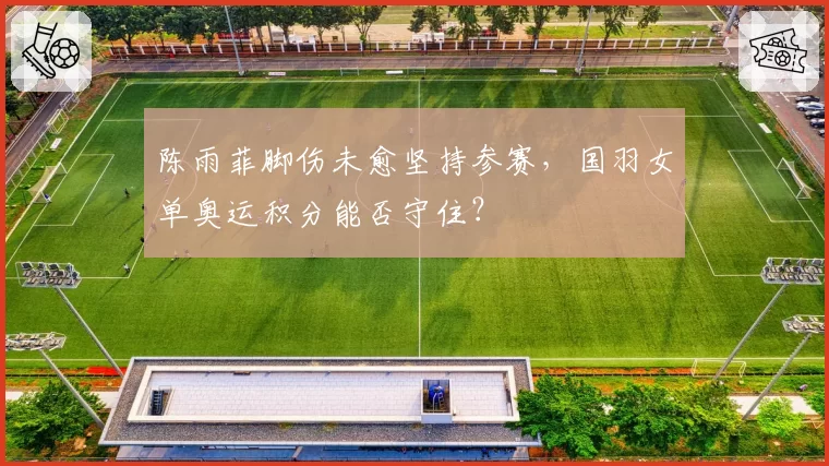 陈雨菲脚伤未愈坚持参赛，国羽女单奥运积分能否守住？