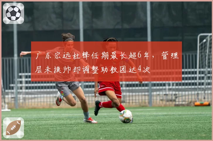 广东宏远杜锋任期最长超6年，管理层未换帅却调整助教团达4次