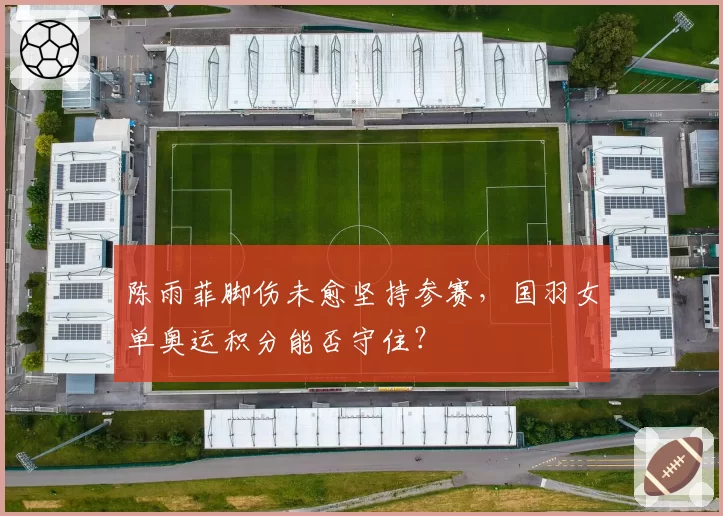 陈雨菲脚伤未愈坚持参赛，国羽女单奥运积分能否守住？