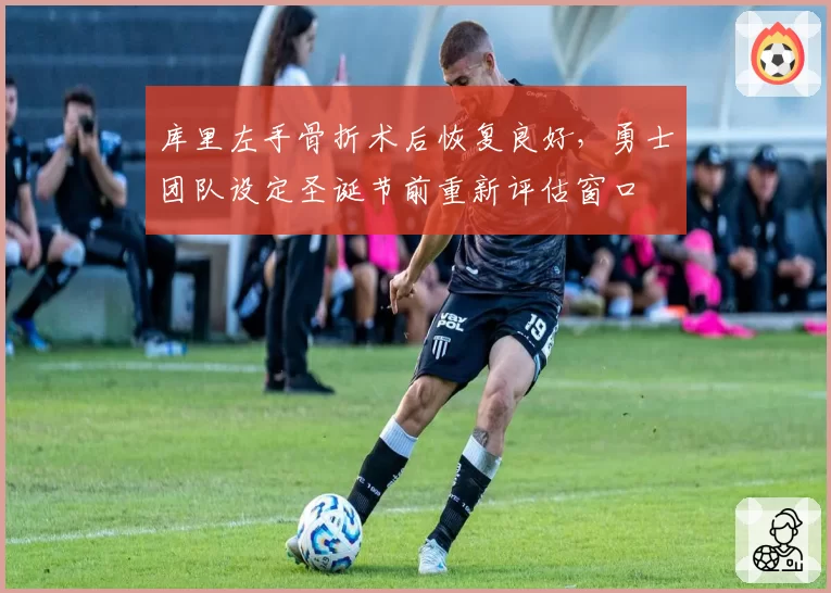 库里左手骨折术后恢复良好，勇士团队设定圣诞节前重新评估窗口