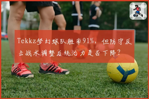 Tekkz梦幻球队胜率91%,但防守反击战术调整后统治力是否下降?