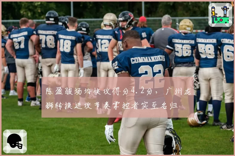 陈盈骏场均快攻得分4.2分，广州龙狮转换进攻节奏掌控者实至名归