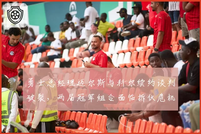 勇士总经理迈尔斯与科尔续约谈判破裂，两届冠军组合面临拆伙危机
