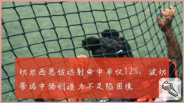切尔西恩佐远射命中率仅12%，波切蒂诺中场创造力不足陷困境