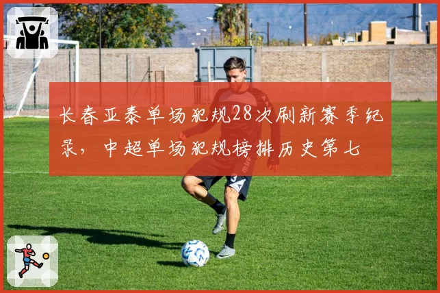 长春亚泰单场犯规28次刷新赛季纪录，中超单场犯规榜排历史第七