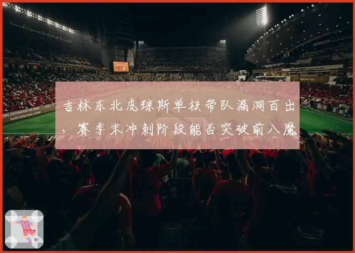 吉林东北虎琼斯单核带队漏洞百出，赛季末冲刺阶段能否突破前八魔咒？