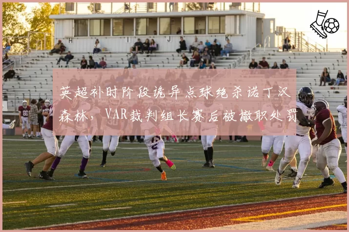 英超补时阶段诡异点球绝杀诺丁汉森林，VAR裁判组长赛后被撤职处罚