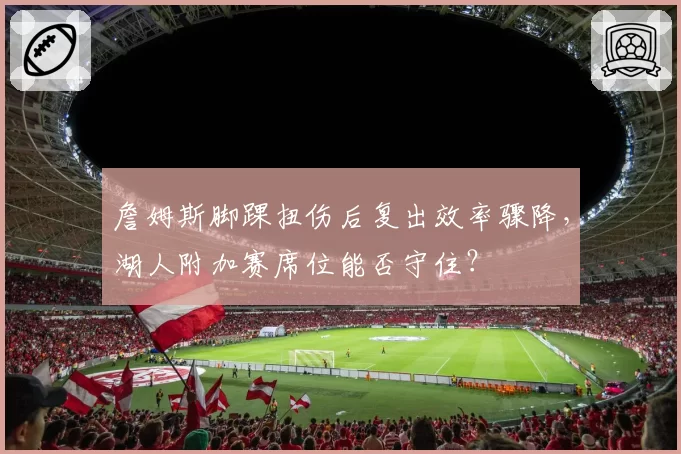 詹姆斯脚踝扭伤后复出效率骤降，湖人附加赛席位能否守住？