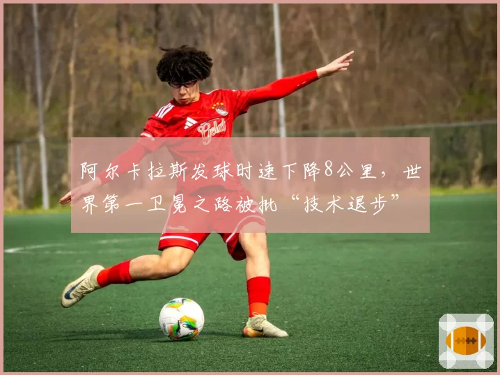 阿尔卡拉斯发球时速下降8公里，世界第一卫冕之路被批“技术退步”