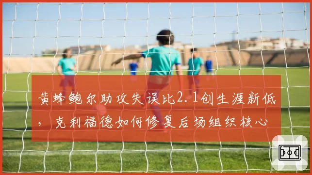 黄蜂鲍尔助攻失误比2.1创生涯新低，克利福德如何修复后场组织核心？