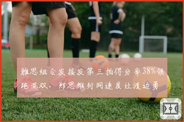 雅思组合发接发第三拍得分率38%领跑混双，郑思维封网速度让渡边勇大组合脱节