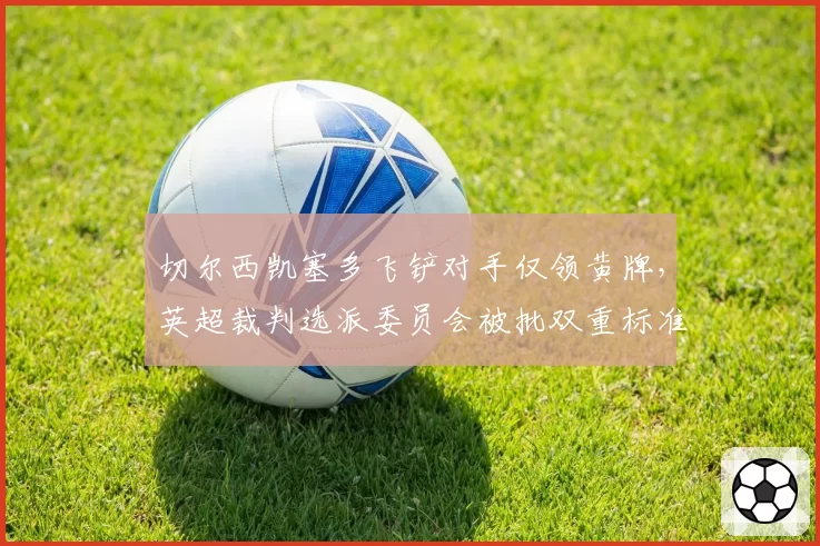 切尔西凯塞多飞铲对手仅领黄牌，英超裁判选派委员会被批双重标准