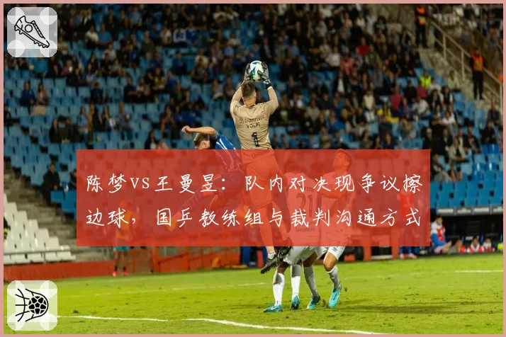 陈梦vs王曼昱：队内对决现争议擦边球，国乒教练组与裁判沟通方式细节曝光