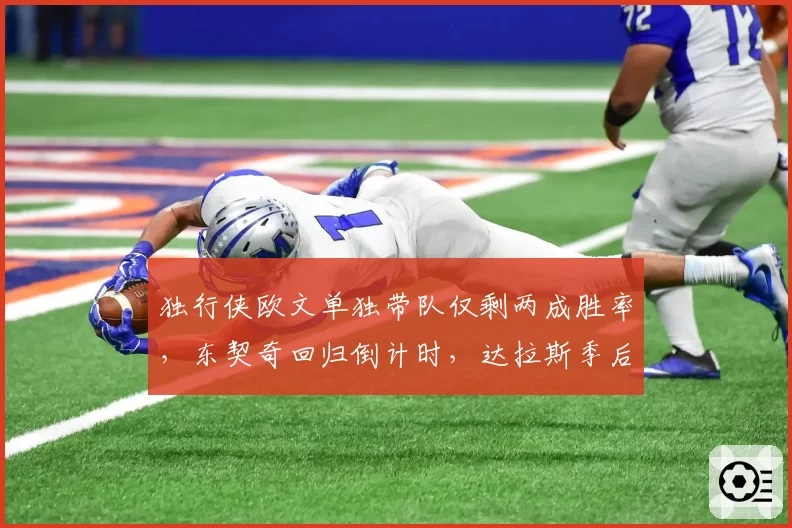 独行侠欧文单独带队仅剩两成胜率，东契奇回归倒计时，达拉斯季后赛席位悬念能否解除？