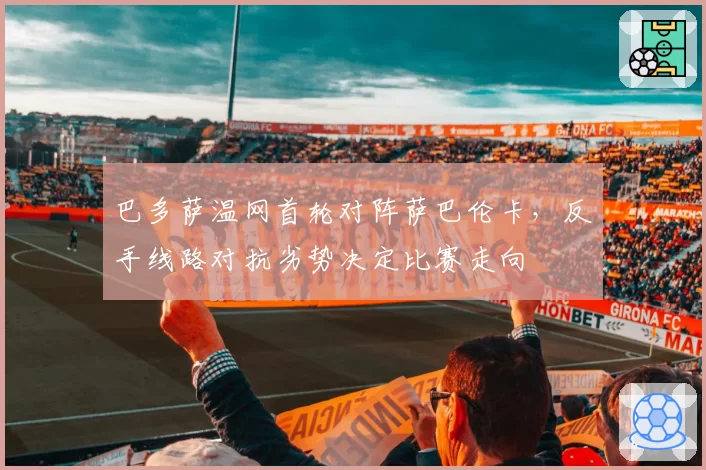 巴多萨温网首轮对阵萨巴伦卡，反手线路对抗劣势决定比赛走向
