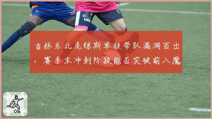 吉林东北虎琼斯单核带队漏洞百出，赛季末冲刺阶段能否突破前八魔咒？
