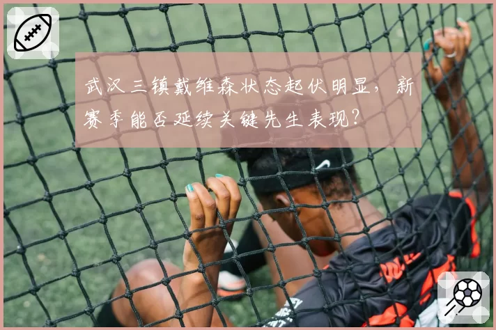 武汉三镇戴维森状态起伏明显，新赛季能否延续关键先生表现？