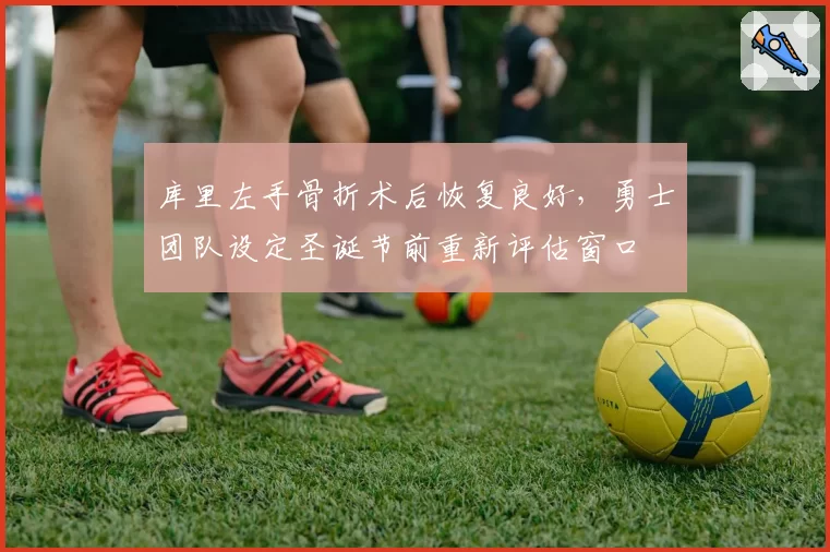 库里左手骨折术后恢复良好，勇士团队设定圣诞节前重新评估窗口